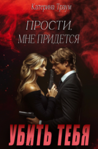 Катерина Траум - Прости, мне придется убить тебя