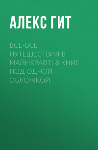 Алекс Гит - Все-все путешествия в Майнкрафт! 8 книг под одной обложкой