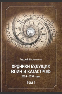 Андрей Школьников - Хроники будущих войн и катастроф 2024-2035 гг. Том I.