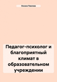 Оксана Павлова - Педагог-психолог и благоприятный климат в образовательном учреждении