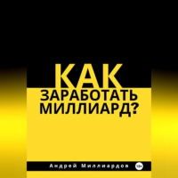 Андрей Миллиардов - Как заработать миллиард?