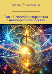 Алексей Сабадырь - Топ 15 способов заработка с помощью нейросетей