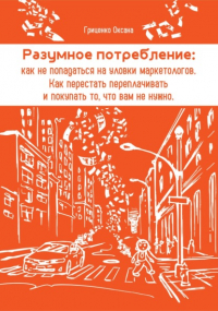 Оксана Гриценко - Разумное потребление: как не попадаться на уловки маркетологов. Как перестать переплачивать и покупать то, что вам не нужно