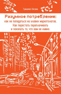 Оксана Гриценко - Разумное потребление: как не попадаться на уловки маркетологов. Как перестать переплачивать и покупать то, что вам не нужно