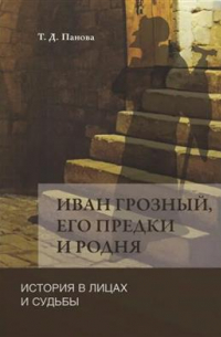 Татьяна Панова - Иван Грозный, его предки и родня. История в лицах и судьбы в свете новых исследований