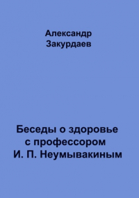 Александр Закурдаев - Беседы о здоровье с профессором И. П. Неумывакиным