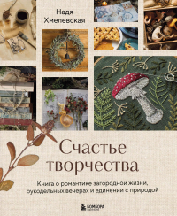 Надежда Хмелевская - Счастье творчества. Книга о романтике загородной жизни, рукодельных вечерах и единении с природой