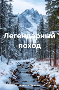 Александр Васильев - Легендарный поход