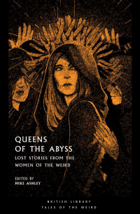  - Queens of the Abyss: Lost Stories from the Women of the Weird (сборник)