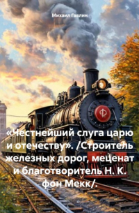 Михаил Гавлин - «Честнейший слуга царю и отечеству». /Строитель железных дорог, меценат и благотворитель Н. К. фон Мекк/