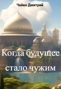 Дмитрий Чайка - Когда будущее стало чужим
