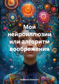 Людмила Шевченко - Мои нейроиллюзии или алгоритм воображения