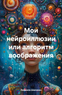 Людмила Шевченко - Мои нейроиллюзии или алгоритм воображения
