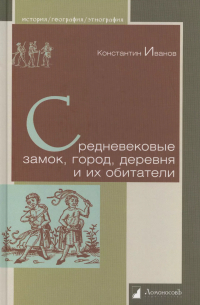 Константин Иванов - Средневековые замок, город, деревня и их обитатели