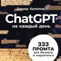 Дамир Халилов - ChatGPT на каждый день: 333 промта для бизнеса и маркетинга. Первая книга с готовыми промтами для ChatGPT и практическими кейсами их применения в работе