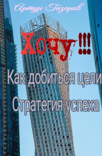 Артур Газаров - Хочу!!! Как добиться цели. Стратегия успеха