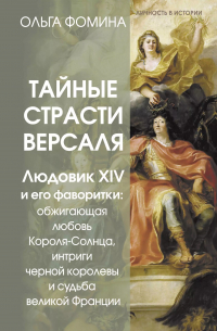 Ольга Фомина - Тайные страсти Версаля. Людовик XIV и его фаворитки: обжигающая любовь Короля-Солнца, интриги черной королевы и судьба великой Франции