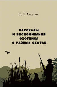 Сергей Аксаков - Рассказы и воспоминания охотника о разных охотах
