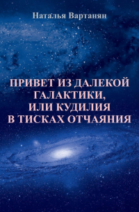 Наталья Вартанян - Привет из далекой галактики, или Кудилия в тисках отчаяния