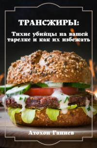 Атохон Ганиев - Трансжиры: Тихие убийцы на вашей тарелке и как их избежать