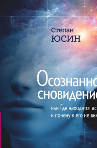 Степан Юсин - Осознанное сновидение, или Где находится астрал и почему я его не вижу