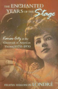 Felicia Hardison Londré - The Enchanted Years of the Stage: Kansas City at the Crossroads of American Theater, 1870-1930