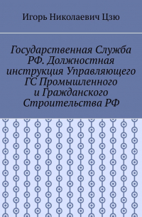 Игорь Цзю - Государственная служба РФ. Должностная инструкция управляющего ГС промышленного и гражданского строительства РФ