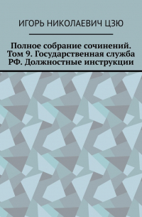 Игорь Цзю - Полное собрание сочинений. Том 9. Государственная служба РФ. Должностные инструкции