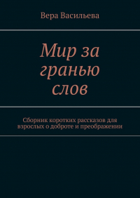 Вера Васильева - Мир за гранью слов. Сборник коротких рассказов для взрослых о доброте и преображении