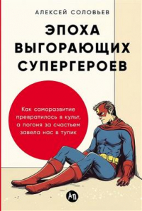 Алексей Соловьев - Эпоха выгорающих супергероев. Как саморазвитие превратилось в культ, а погоня за счастьем завела нас в тупик