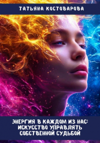 Татьяна Костоварова - Энергия в каждом из нас: Искусство управления собственной судьбой