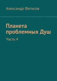 Александр Фетисов - Планета проблемных Душ. Часть 4