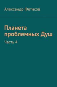 Александр Фетисов - Планета проблемных Душ. Часть 4