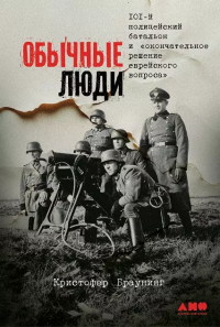 Кристофер Браунинг - Обычные люди: 101-й полицейский батальон и «окончательное решение еврейского вопроса»