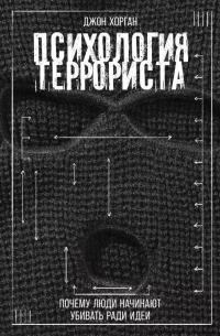 Джон Хорган - Психология террориста: Почему люди начинают убивать ради идеи