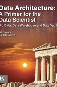  - Data Architecture: A Primer for the Data Scientist: Big Data, Data Warehouse and Data Vault 1st Edition