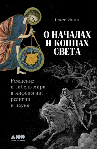 Олег Ивик - О началах и концах света: Рождение и гибель мира в мифологии, религии и науке