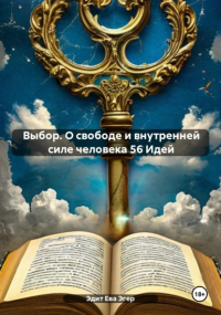 Эдит Ева Эгер - Выбор. О свободе и внутренней силе человека 56 Идей