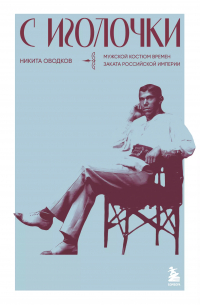 Никита Оводков - С иголочки. Мужской костюм времен заката Российской империи