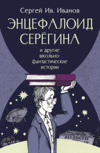 Сергей Иванов - Энцефалоид Серёгина и другие школьно-фантастические истории