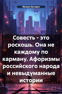 Михаил Буторин - Совесть – это роскошь. Она не каждому по карману. Афоризмы российского народа и невыдуманные истории