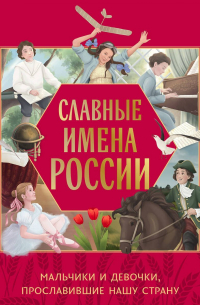  - Славные имена России. Мальчики и девочки, прославившие нашу страну