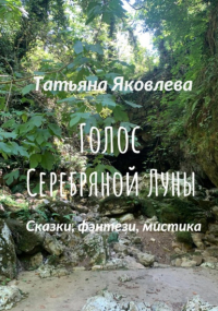 Татьяна Яковлева - Голос Серебряной Луны. Сказки, фэнтези, мистика
