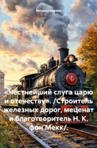 Михаил Гавлин - «Честнейший слуга царю и отечеству». /Строитель железных дорог, меценат и благотворитель Н. К. фон Мекк/.