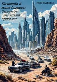 Глеб Смирнов - Бизнес-роман «Кочевник в мире бизнеса: Смысл за пределами прибыли».