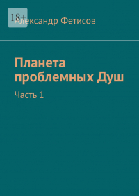 Александр Фетисов - Планета проблемных Душ. Часть 1