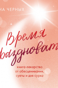 Анна Черных - Время праздновать! Книга-лекарство от обесценивания, суеты и «дня сурка»