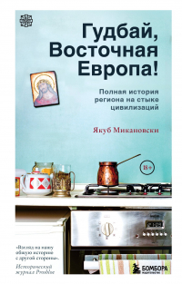 Якуб Микановски - Гудбай, Восточная Европа! Полная история региона на стыке цивилизаций