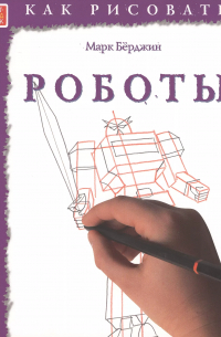 Марк Бёрджин - Роботы. Тематические уроки "Как рисовать"