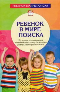  - Ребенок в мире поиска. Программа по организации познавательно-исследовательской деятельности дошкольников. 2-е издание, переработанное и дополненное